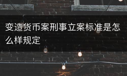 变造货币案刑事立案标准是怎么样规定