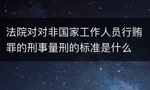 法院对对非国家工作人员行贿罪的刑事量刑的标准是什么