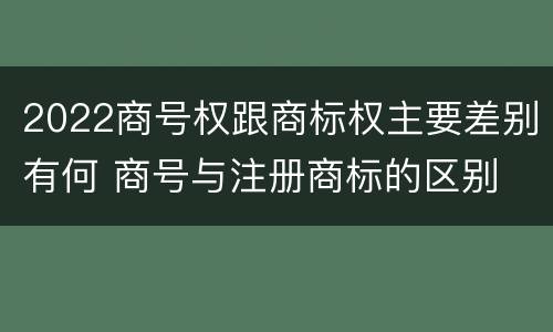 2022商号权跟商标权主要差别有何 商号与注册商标的区别