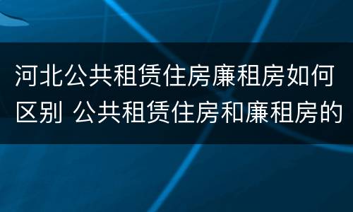 河北公共租赁住房廉租房如何区别 公共租赁住房和廉租房的区别