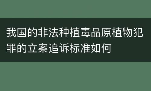 我国的非法种植毒品原植物犯罪的立案追诉标准如何