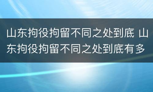 山东拘役拘留不同之处到底 山东拘役拘留不同之处到底有多严重