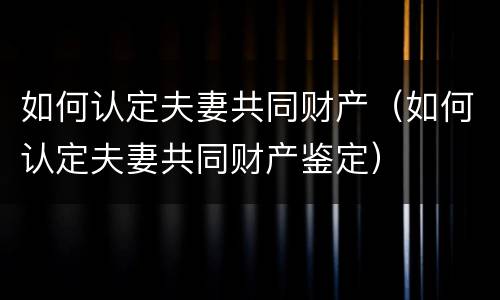如何认定夫妻共同财产（如何认定夫妻共同财产鉴定）