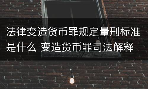法律变造货币罪规定量刑标准是什么 变造货币罪司法解释