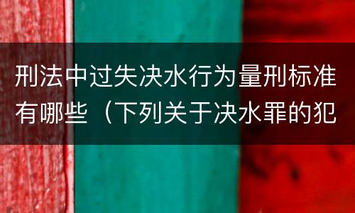 刑法中过失决水行为量刑标准有哪些（下列关于决水罪的犯罪构成）