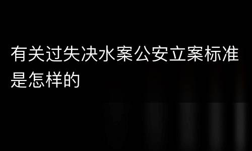 有关过失决水案公安立案标准是怎样的