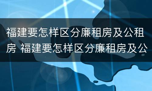 福建要怎样区分廉租房及公租房 福建要怎样区分廉租房及公租房的区别
