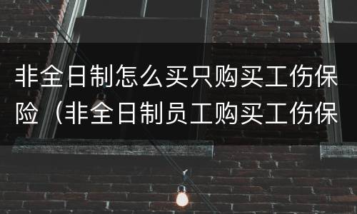 非全日制怎么买只购买工伤保险（非全日制员工购买工伤保险）