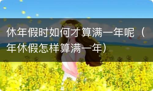 休年假时如何才算满一年呢（年休假怎样算满一年）