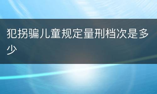 犯拐骗儿童规定量刑档次是多少