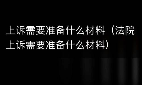 上诉需要准备什么材料（法院上诉需要准备什么材料）