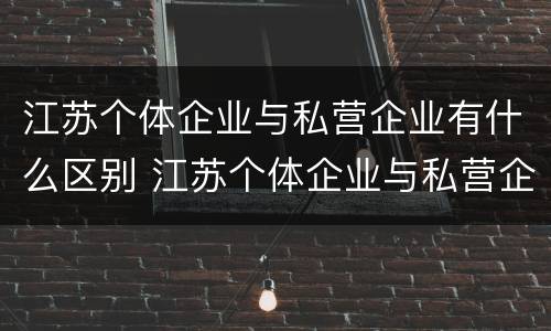 江苏个体企业与私营企业有什么区别 江苏个体企业与私营企业有什么区别呢