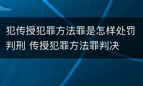 犯传授犯罪方法罪是怎样处罚判刑 传授犯罪方法罪判决