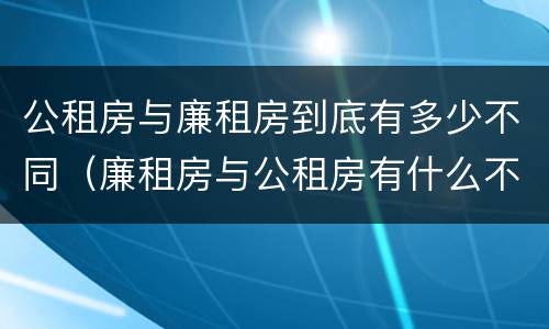 公租房与廉租房到底有多少不同（廉租房与公租房有什么不同）
