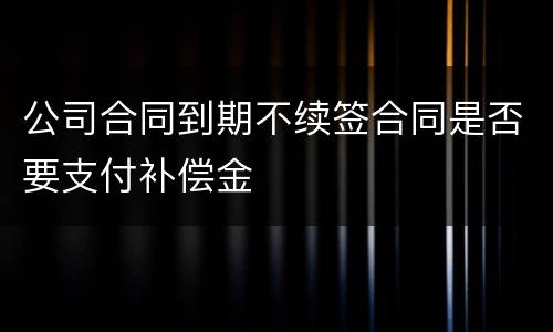 公司合同到期不续签合同是否要支付补偿金