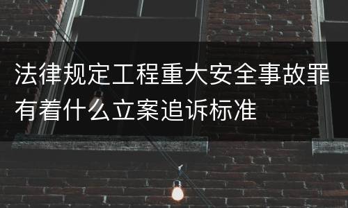 法律规定工程重大安全事故罪有着什么立案追诉标准