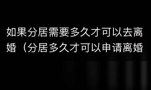 如果分居需要多久才可以去离婚（分居多久才可以申请离婚）