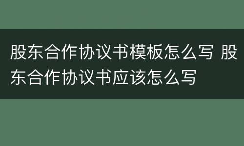 股东合作协议书模板怎么写 股东合作协议书应该怎么写