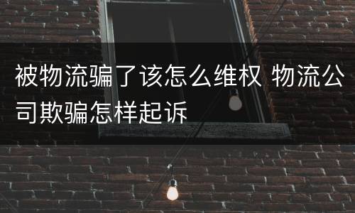 被物流骗了该怎么维权 物流公司欺骗怎样起诉