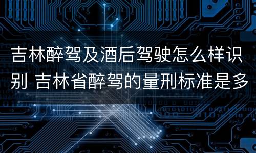 吉林醉驾及酒后驾驶怎么样识别 吉林省醉驾的量刑标准是多少?