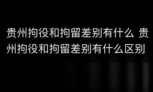 贵州拘役和拘留差别有什么 贵州拘役和拘留差别有什么区别吗