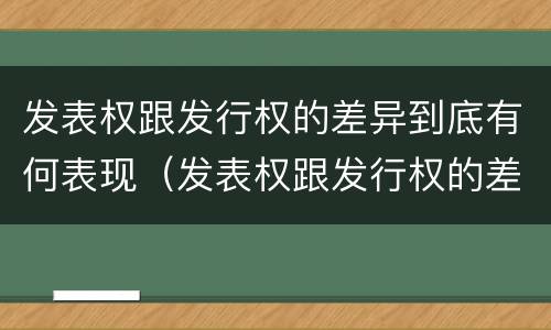 发表权跟发行权的差异到底有何表现（发表权跟发行权的差异到底有何表现呢）