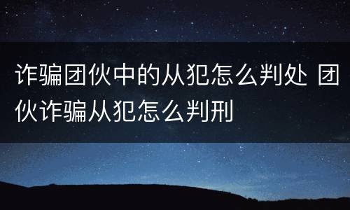 诈骗团伙中的从犯怎么判处 团伙诈骗从犯怎么判刑