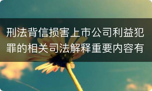 刑法背信损害上市公司利益犯罪的相关司法解释重要内容有哪些