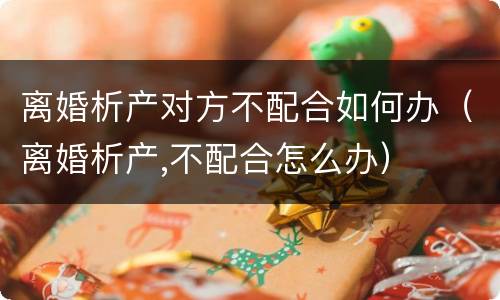 离婚析产对方不配合如何办（离婚析产,不配合怎么办）
