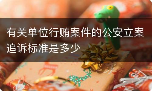 有关单位行贿案件的公安立案追诉标准是多少