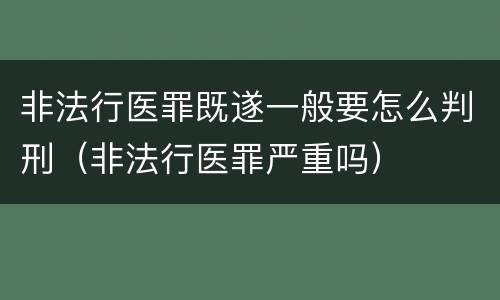 非法行医罪既遂一般要怎么判刑（非法行医罪严重吗）