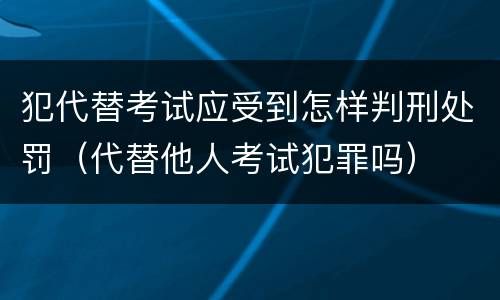 犯代替考试应受到怎样判刑处罚（代替他人考试犯罪吗）