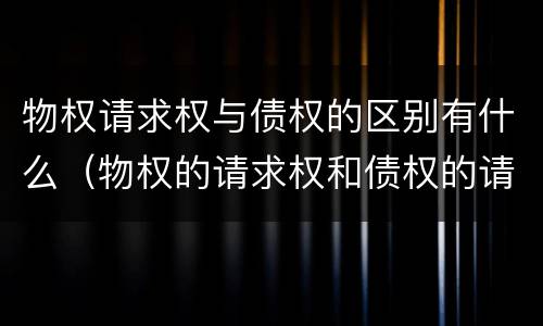 物权请求权与债权的区别有什么（物权的请求权和债权的请求权的区别）