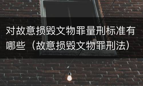 对故意损毁文物罪量刑标准有哪些（故意损毁文物罪刑法）