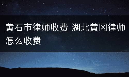 黄石市律师收费 湖北黄冈律师怎么收费