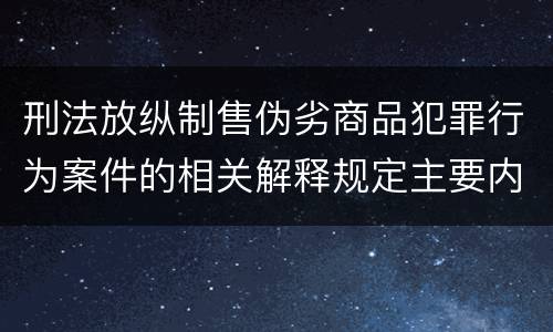 刑法放纵制售伪劣商品犯罪行为案件的相关解释规定主要内容包括什么