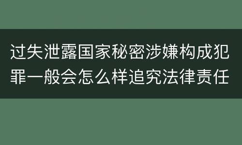 过失泄露国家秘密涉嫌构成犯罪一般会怎么样追究法律责任