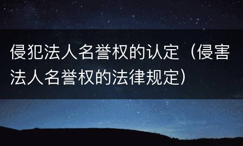 侵犯法人名誉权的认定（侵害法人名誉权的法律规定）