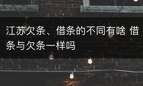 江苏欠条、借条的不同有啥 借条与欠条一样吗