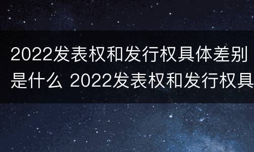 2022发表权和发行权具体差别是什么 2022发表权和发行权具体差别是什么呢