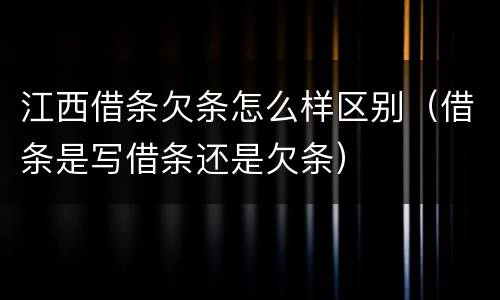 江西借条欠条怎么样区别（借条是写借条还是欠条）