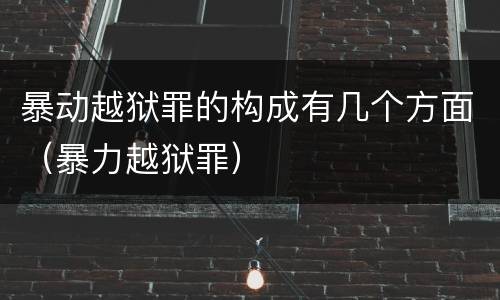 暴动越狱罪的构成有几个方面（暴力越狱罪）