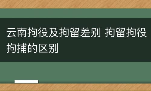 云南拘役及拘留差别 拘留拘役拘捕的区别