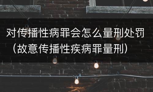 对传播性病罪会怎么量刑处罚（故意传播性疾病罪量刑）