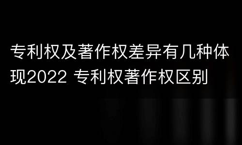 专利权及著作权差异有几种体现2022 专利权著作权区别