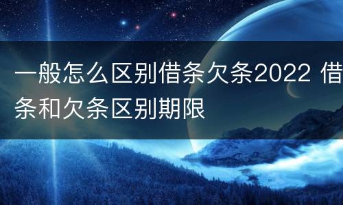 一般怎么区别借条欠条2022 借条和欠条区别期限