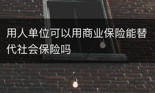 用人单位可以用商业保险能替代社会保险吗