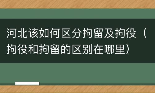 河北该如何区分拘留及拘役（拘役和拘留的区别在哪里）