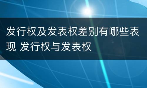 发行权及发表权差别有哪些表现 发行权与发表权