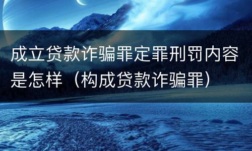 成立贷款诈骗罪定罪刑罚内容是怎样（构成贷款诈骗罪）
